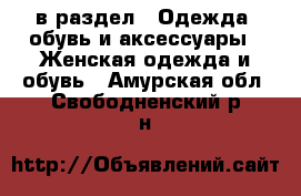  в раздел : Одежда, обувь и аксессуары » Женская одежда и обувь . Амурская обл.,Свободненский р-н